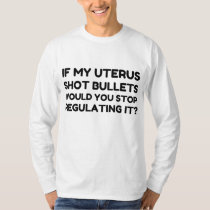 If My Uterus Shot Bullets Would You Stop Regulatin T-Shirt