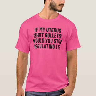 If My Uterus Shot Bullets Would You Stop Regulatin T-Shirt