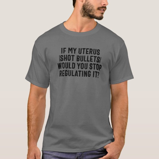 If My Uterus Shot Bullets Would You Stop Regulatin T-Shirt (Front)