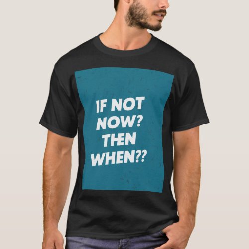 If not now then when T_Shirt