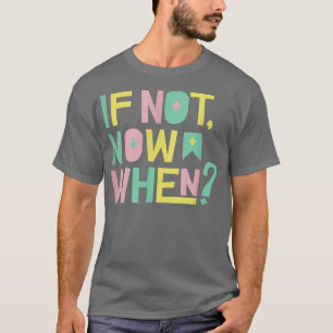 If Not Now When Positive Inspiring Message Motivat T-Shirt