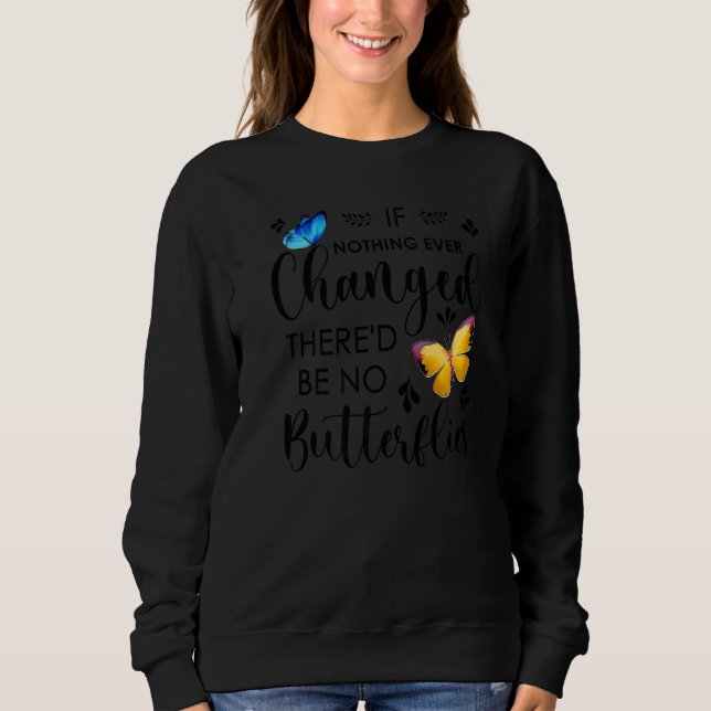 If Nothing Ever Changed There'd Be No Butterflies  Sweatshirt (Front)