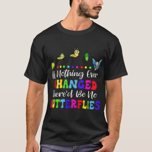 If Nothing Ever Changed ThereD Be No Butterflies T_Shirt