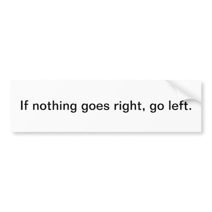 If nothing goes right, go left. bumper stickers