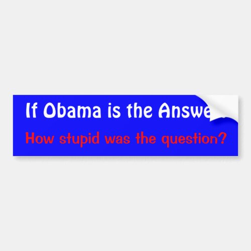 If Obama is the Answer How stupid was the que Bumper Sticker