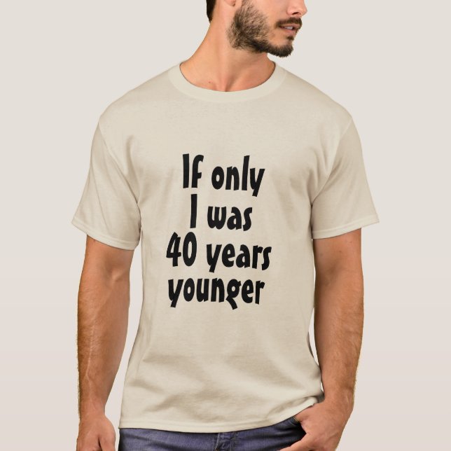 If Only I was 40 years younger T-Shirt (Front)