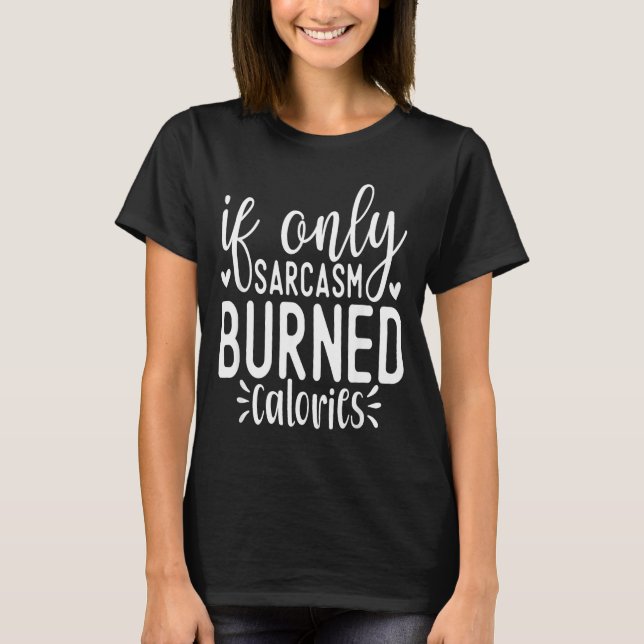 If Only Sarcasm Burned Calories Funny Sarcastic Qu T-Shirt (Front)