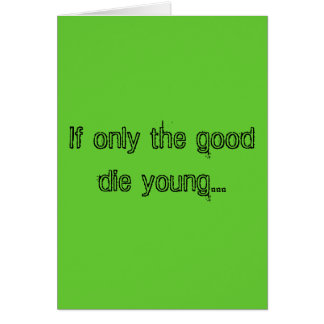 If only the good die young... cards