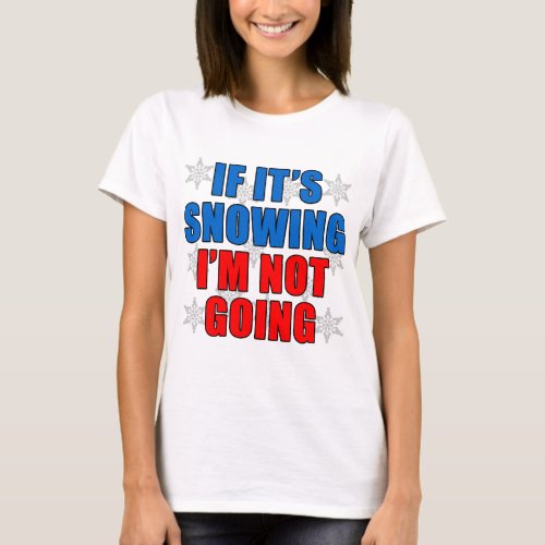 If Snowing Im Not Going T_Shirt