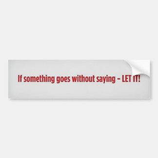 If something goes without saying - LET IT!, If ... Bumper Sticker