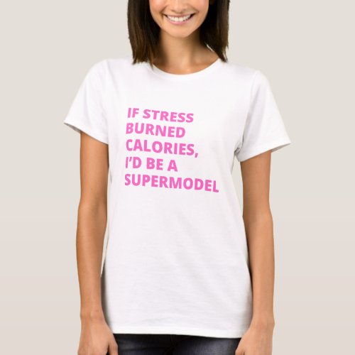 If Stress Burned Calories Id be a Supermodel T_Shirt