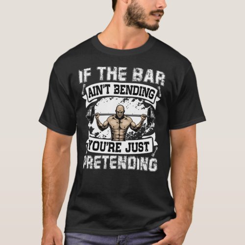 If the bar aint bending youre just pretending T_Shirt