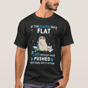 If The Earth Was Flat Cats Would Have Pushed Every T-Shirt
