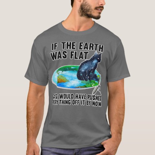 IF THE EARTH WAS FLAT CATS WOULD HAVE PUSHED EVERY T_Shirt