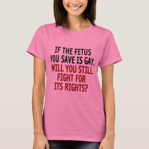If the fetus you save is gay... T-Shirt