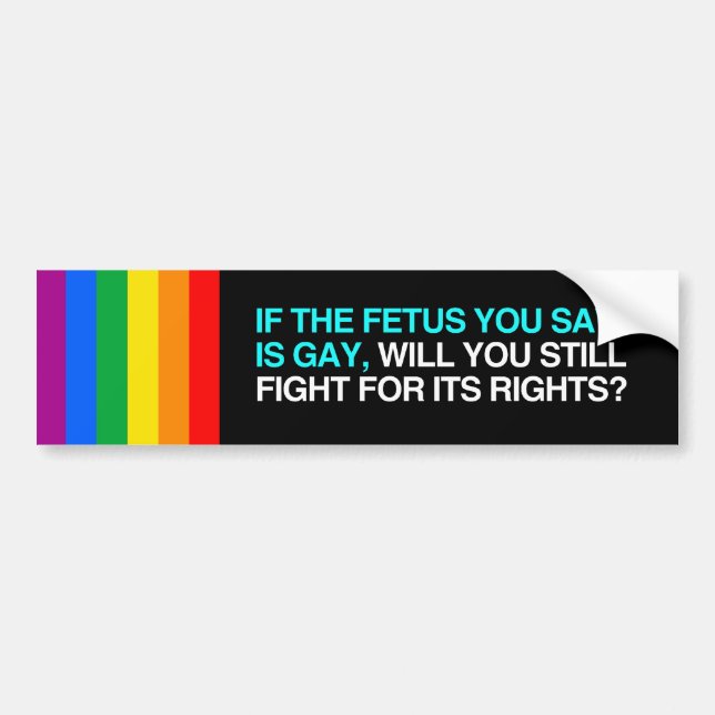 IF THE FETUS YOU SAVE IS GAY WILL YOU STILL FIGHT. BUMPER STICKER (Front)