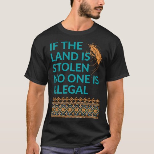 If the Land is Stolen No One is Illegal T_Shirt