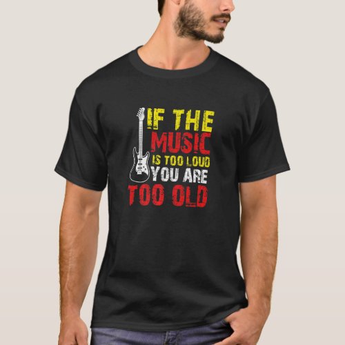 If the Music is Too Loud Youre Too Old T_Shirt