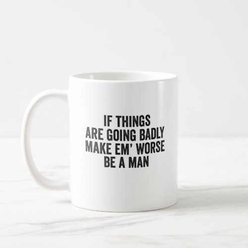 If Things Are Going Badly Make em Worse be a man  Coffee Mug
