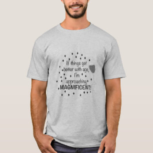 If things get better with age, I'm magnificent T-Shirt