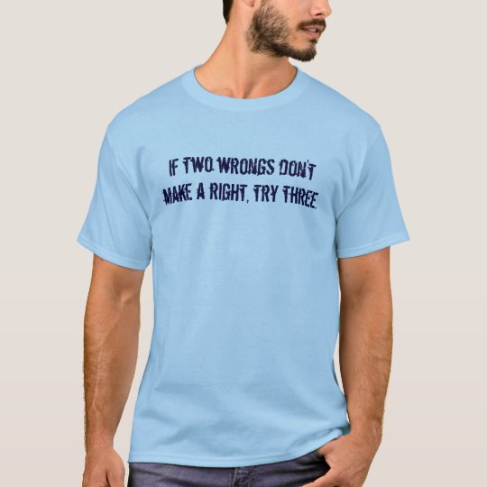 If two wrongs don't make a right, try three. T-Shirt