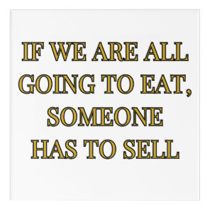 If We Are All Going To Eat Someone Has To Sell Acrylic Print