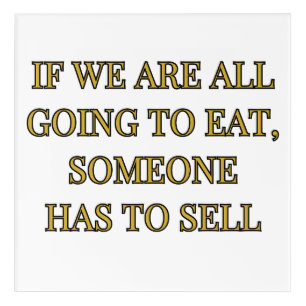 If We Are All Going To Eat Someone Has To Sell Acrylic Print