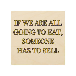 If We Are All Going To Eat Someone Has To Sell Wood Wall Art