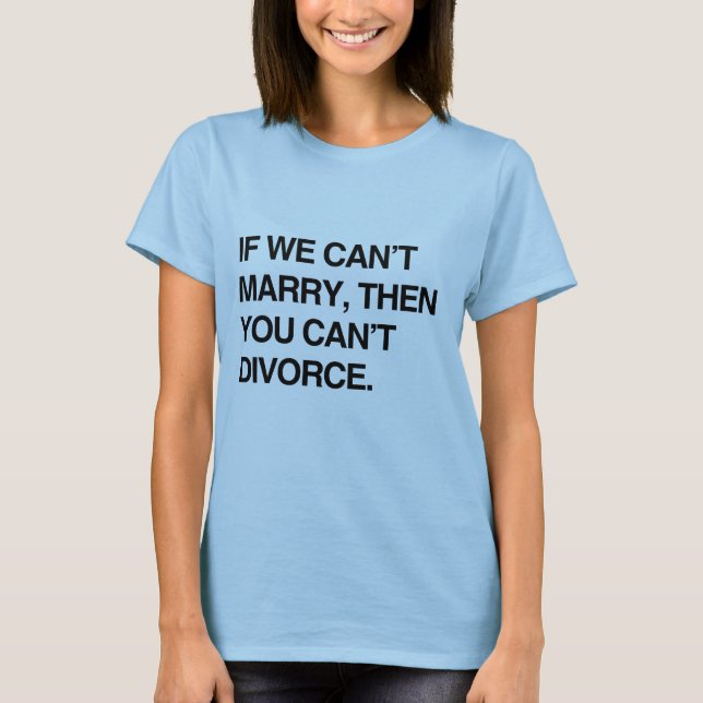 IF WE CAN'T MARRY, THEN YOU CAN'T DIVORCE T-Shirt (Front)