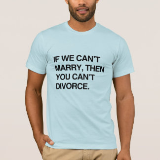 IF WE CAN'T MARRY, THEN YOU CAN'T DIVORCE T-Shirt