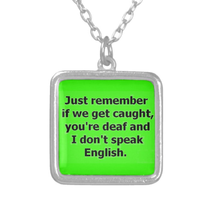 IF WE GET CAUGHT YOU ARE DEAF AND I DON'T SPEAK EN PENDANT