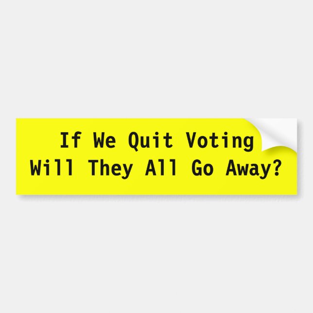 If We Quit Voting Will They All Go Away? Bumper Sticker (Front)