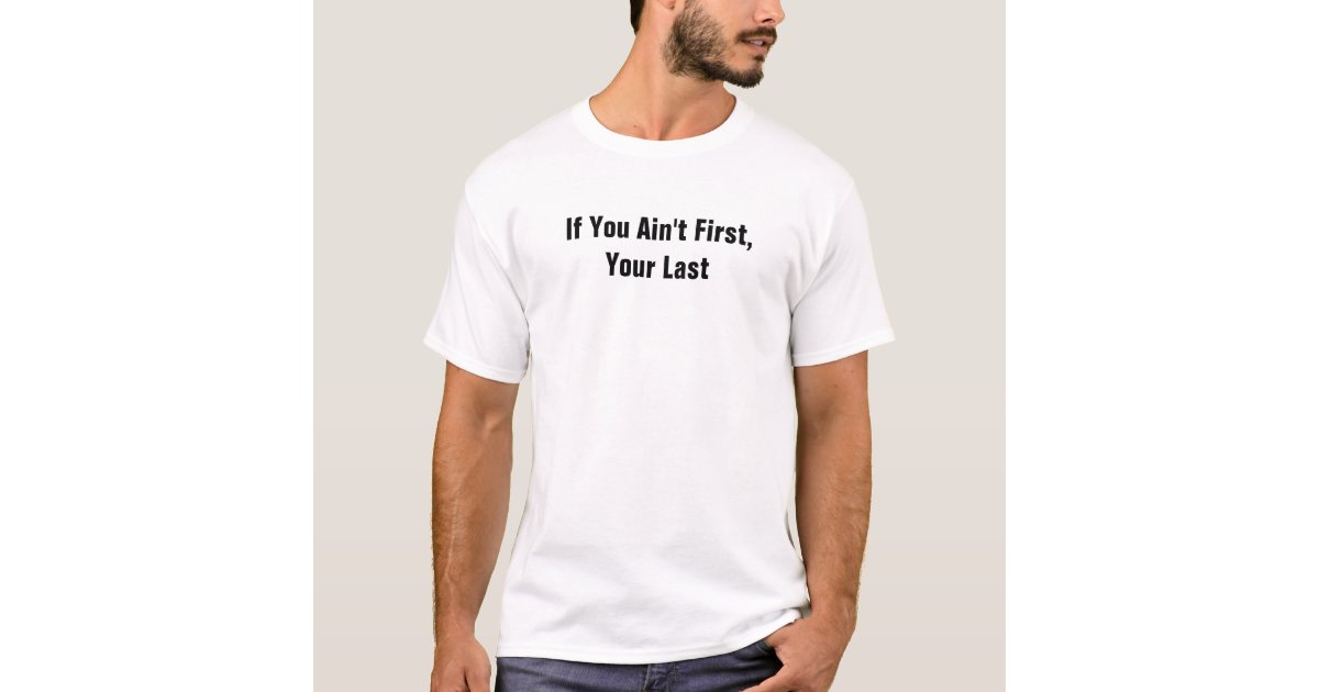 If You Ain't First, Your Last T-Shirt | Zazzle