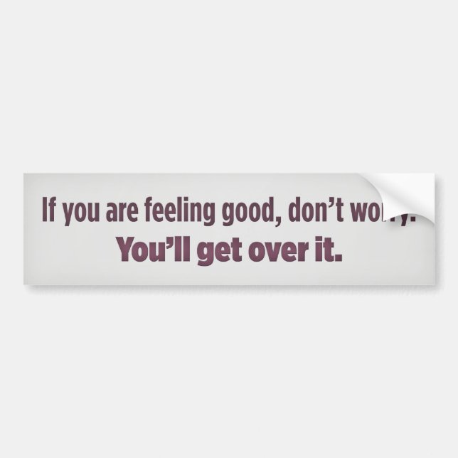 If you are feeling good, don’t worry. You’ll get o Bumper Sticker (Front)