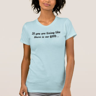 If you are living like there is no GOD... T-Shirt