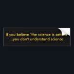 If you believe "the science is settled"...you d... bumper sticker<br><div class="desc">Yelling that "the science is settled" is a favorite tactic to intimidate dissension. But science isn't done by consensus. It's done by experiment,  reason,  challenge and open methods. Transparency and replication are central. Otherwise,  it's just "trust me,  I'm a respected climate scientist."</div>