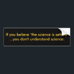 If you believe "the science is settled"...you d... bumper sticker<br><div class="desc">Yelling that "the science is settled" is a favorite tactic to intimidate dissension. But science isn't done by consensus. It's done by experiment,  reason,  challenge and open methods. Transparency and replication are central. Otherwise,  it's just "trust me,  I'm a respected climate scientist."</div>