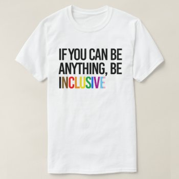 If You Can Be Anything  Be Inclusive T-shirt by Politicaltshirts at Zazzle