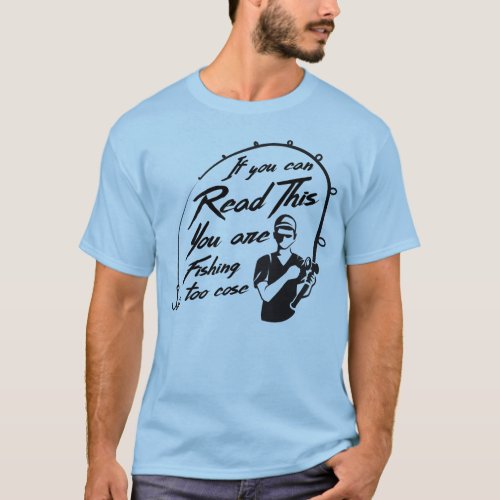 If you can read this you are fishing too close T_Shirt