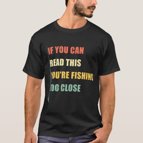 If You Can Read This Youre Fishing Too Close T_Shirt