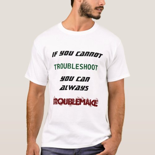 If you cannot troubleshoot you can troublemake T_Shirt