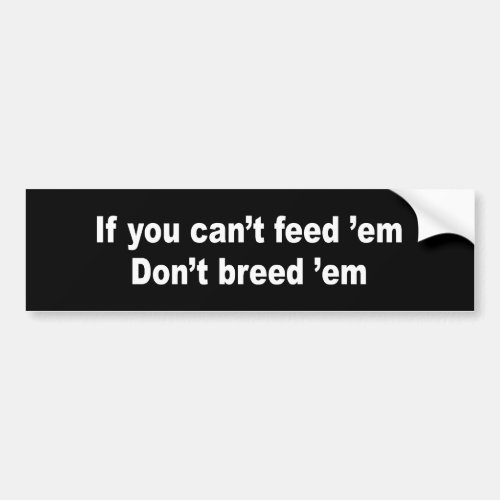 IF YOU CANT FEED EM DONT BREED EM BUMPER STICKER