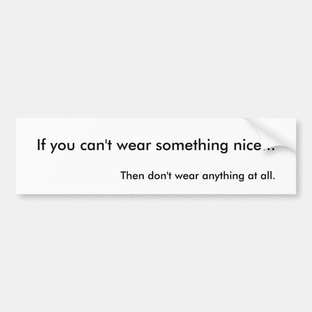 If you can't wear something nice... bumper sticker (Front)
