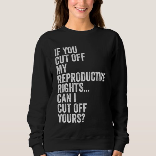 If You Cut Off My Reproductive Rights Can I Cut Of Sweatshirt