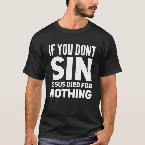 If You Don t Sin Jesus Died For Nothing  Atheist P T_Shirt