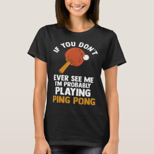 if you dont ever see me I m playing ping pong tabl T-Shirt