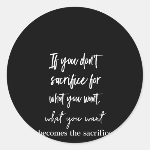 if you dont sacrifice for what you want  what you classic round sticker