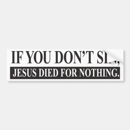 If You Don't Sin, Jesus Died For Nothing Bumper Sticker