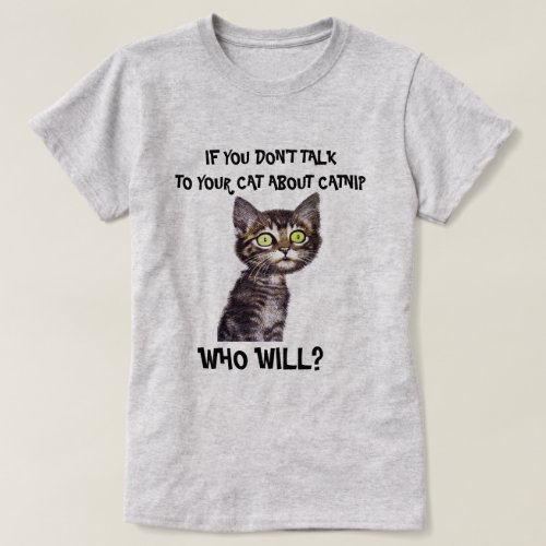 IF YOU DONT  TALK TO YOUR CAT ABOUT CATNIP T_S T_Shirt