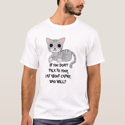 IF YOU DONT  TALK TO YOUR CAT ABOUT CATNIP T_Shirt